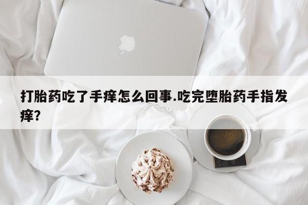 米索前列醇在线下单打胎药吃了手痒怎么回事.吃完堕胎药手指发痒？
