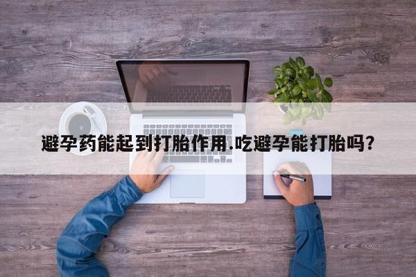 米索前列醇在线下单避孕药能起到打胎作用.吃避孕能打胎吗？
