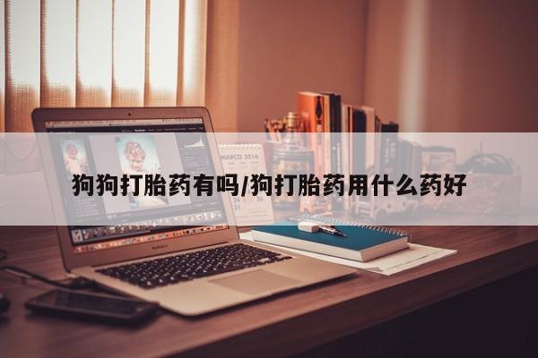 米索前列醇在线下单狗狗打胎药有吗/狗打胎药用什么药好