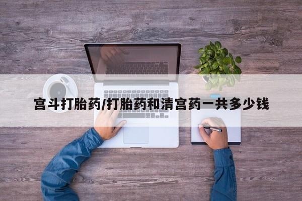 米索前列醇在线下单宫斗打胎药/打胎药和清宫药一共多少钱