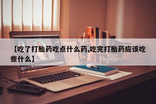 米索前列醇在线下单【吃了打胎药吃点什么药,吃完打胎药应该吃些什么】