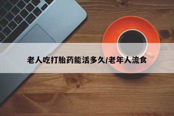 米索前列醇在线下单老人吃打胎药能活多久/老年人流食