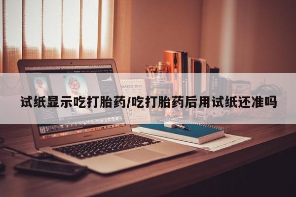 米索前列醇在线下单试纸显示吃打胎药/吃打胎药后用试纸还准吗
