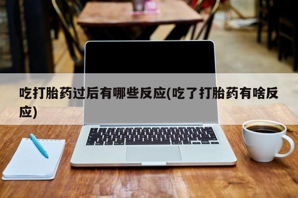 米索前列醇在线下单吃打胎药过后有哪些反应(吃了打胎药有啥反应)