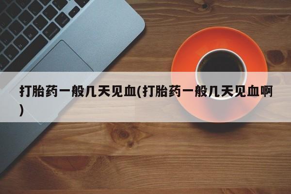 米索前列醇在线下单打胎药一般几天见血(打胎药一般几天见血啊)