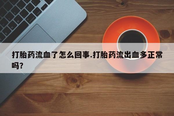 米索前列醇在线下单打胎药流血了怎么回事.打胎药流出血多正常吗？