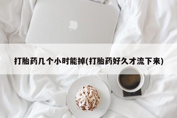 米索前列醇在线下单打胎药几个小时能掉(打胎药好久才流下来)