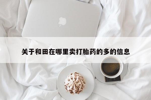 米索前列醇在线下单关于和田在哪里卖打胎药的多的信息