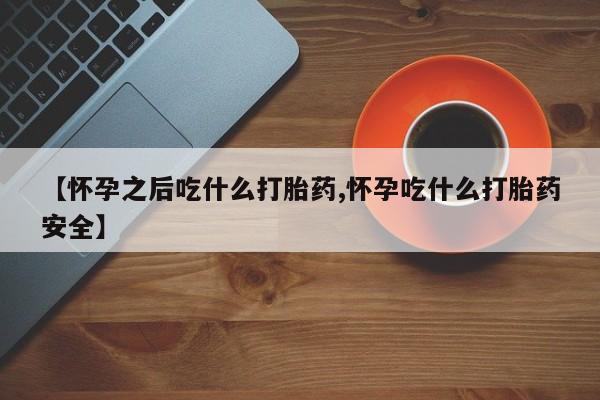米索前列醇在线下单【怀孕之后吃什么打胎药,怀孕吃什么打胎药安全】