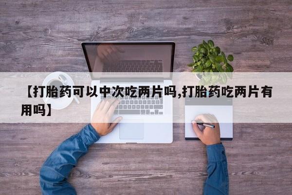 米索前列醇在线下单【打胎药可以中次吃两片吗,打胎药吃两片有用吗】