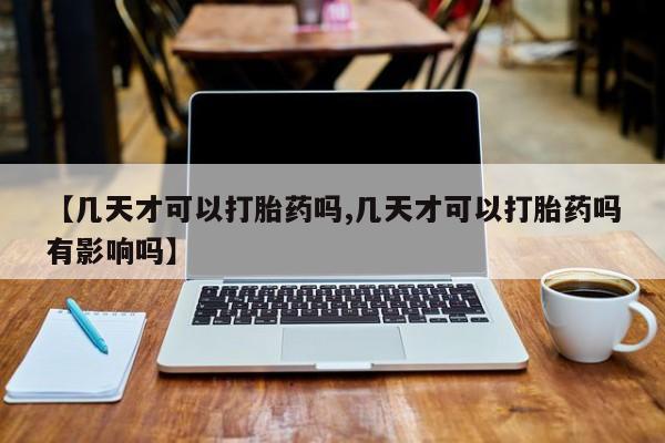 米索前列醇在线下单【几天才可以打胎药吗,几天才可以打胎药吗有影响吗】