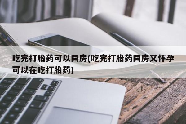米索前列醇在线下单吃完打胎药可以同房(吃完打胎药同房又怀孕可以在吃打胎药)