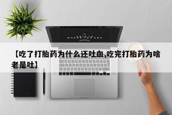米索前列醇在线下单【吃了打胎药为什么还吐血,吃完打胎药为啥老是吐】