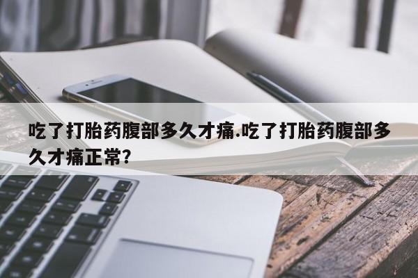 米索前列醇在线下单吃了打胎药腹部多久才痛.吃了打胎药腹部多久才痛正常？