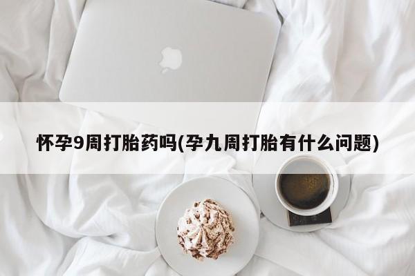 米索前列醇在线下单怀孕9周打胎药吗(孕九周打胎有什么问题)
