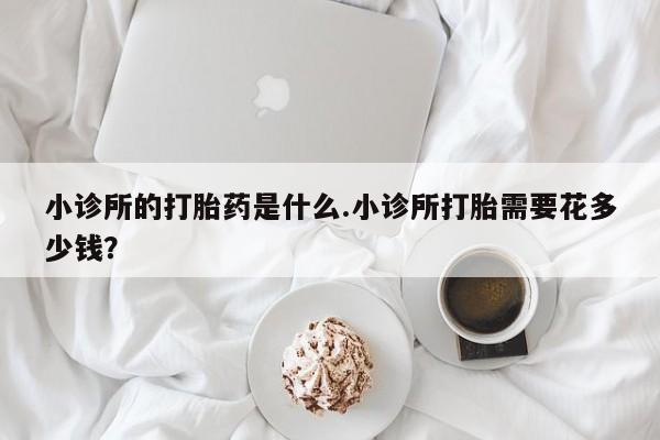 米索前列醇在线下单小诊所的打胎药是什么.小诊所打胎需要花多少钱？