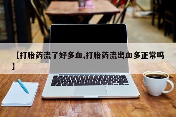 米索前列醇在线下单【打胎药流了好多血,打胎药流出血多正常吗】