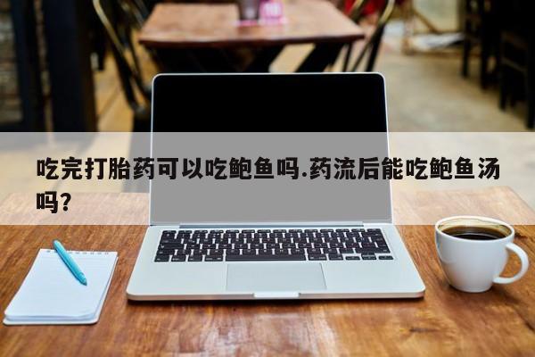 米索前列醇在线下单吃完打胎药可以吃鲍鱼吗.药流后能吃鲍鱼汤吗？