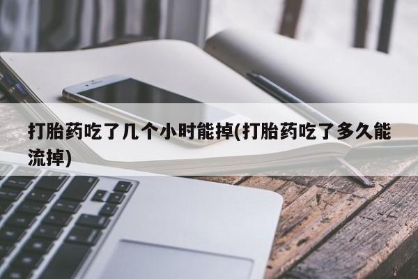 米索前列醇在线下单打胎药吃了几个小时能掉(打胎药吃了多久能流掉)