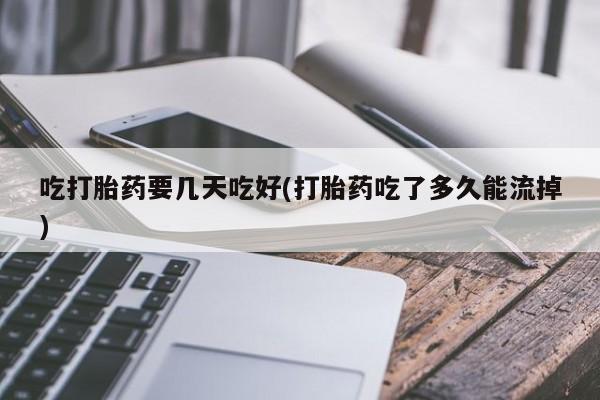 米索前列醇在线下单吃打胎药要几天吃好(打胎药吃了多久能流掉)