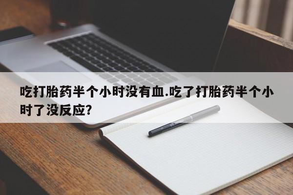 米索前列醇在线下单吃打胎药半个小时没有血.吃了打胎药半个小时了没反应？