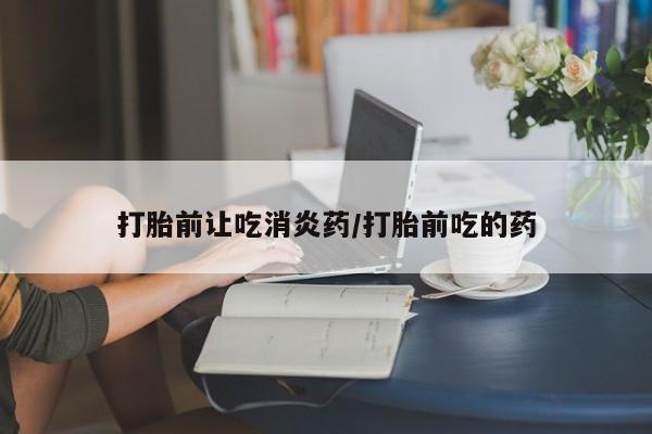 米索前列醇在线下单打胎前让吃消炎药/打胎前吃的药