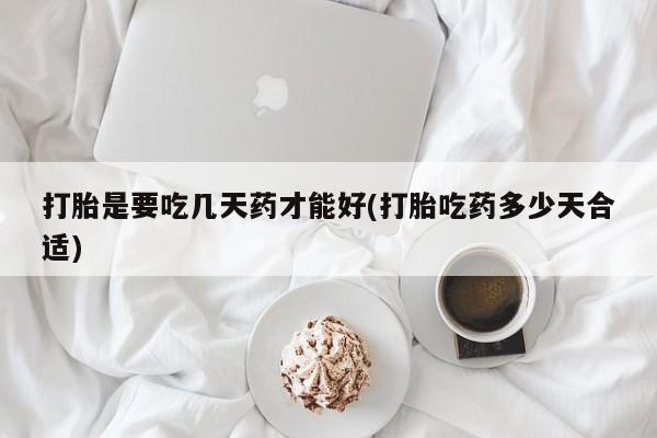 米索前列醇在线下单打胎是要吃几天药才能好(打胎吃药多少天合适)