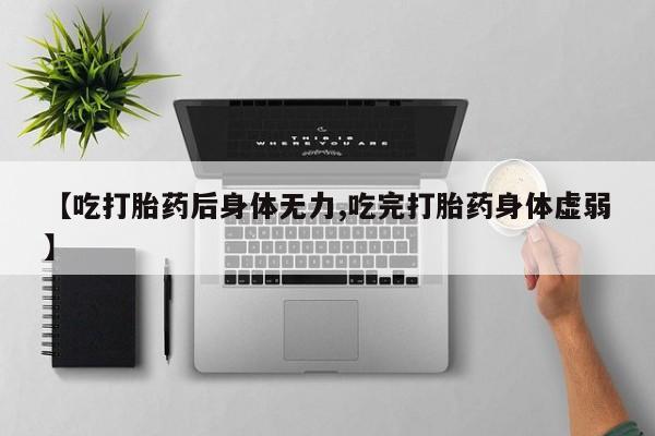 米索前列醇在线下单【吃打胎药后身体无力,吃完打胎药身体虚弱】