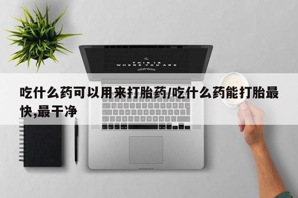 米索前列醇在线下单吃什么药可以用来打胎药/吃什么药能打胎最快,最干净