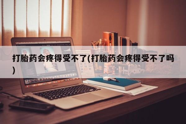 米索前列醇在线下单打胎药会疼得受不了(打胎药会疼得受不了吗)