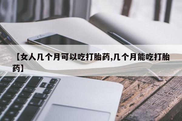 米索前列醇在线下单【女人几个月可以吃打胎药,几个月能吃打胎药】