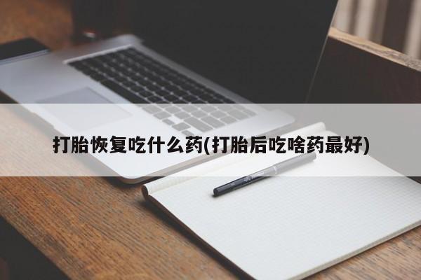 米索前列醇在线下单打胎恢复吃什么药(打胎后吃啥药最好)