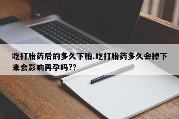 米索前列醇在线下单吃打胎药后的多久下胎.吃打胎药多久会掉下来会影响再孕吗?？