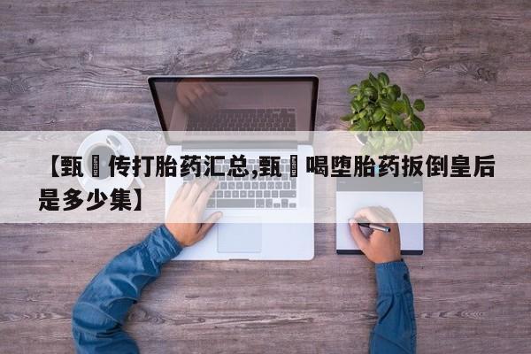 米索前列醇在线下单【甄嬛传打胎药汇总,甄嬛喝堕胎药扳倒皇后是多少集】