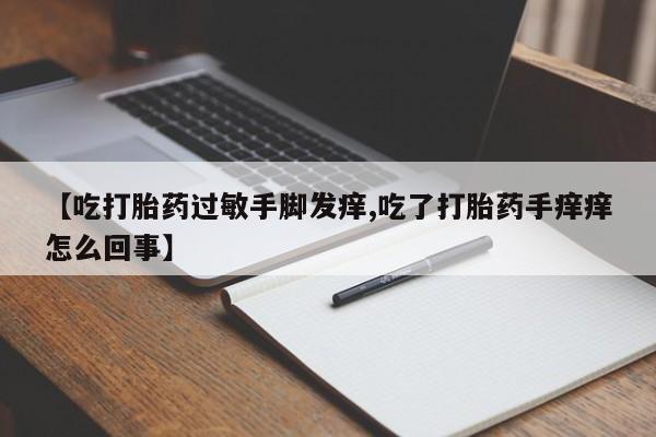 米索前列醇在线下单【吃打胎药过敏手脚发痒,吃了打胎药手痒痒怎么回事】