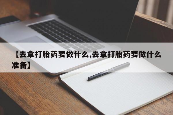 米索前列醇在线下单【去拿打胎药要做什么,去拿打胎药要做什么准备】