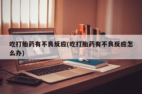 米索前列醇在线下单吃打胎药有不良反应(吃打胎药有不良反应怎么办)