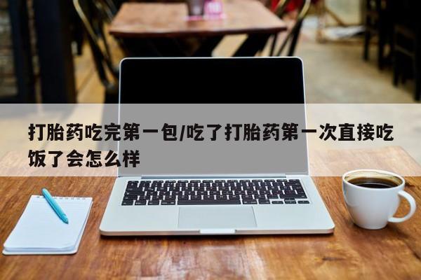 米索前列醇在线下单打胎药吃完第一包/吃了打胎药第一次直接吃饭了会怎么样