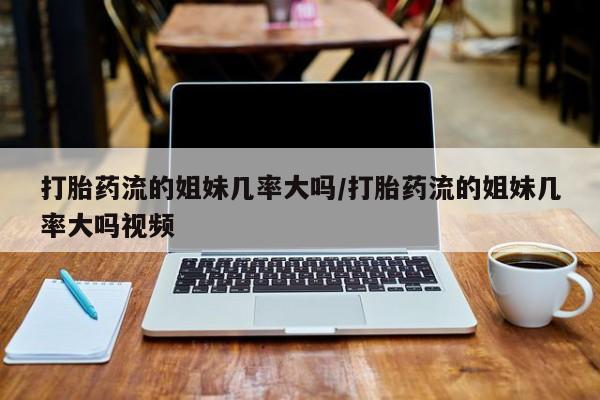 米索前列醇在线下单打胎药流的姐妹几率大吗/打胎药流的姐妹几率大吗视频