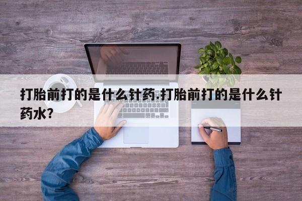 米索前列醇在线下单打胎前打的是什么针药.打胎前打的是什么针药水？