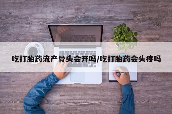 米索前列醇在线下单吃打胎药流产骨头会开吗/吃打胎药会头疼吗