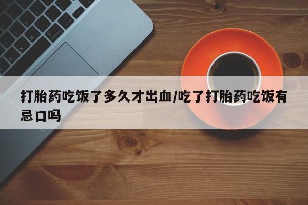 米索前列醇在线下单打胎药吃饭了多久才出血/吃了打胎药吃饭有忌口吗