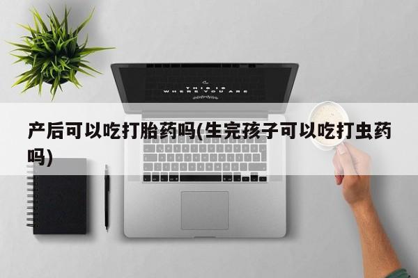 米索前列醇在线下单产后可以吃打胎药吗(生完孩子可以吃打虫药吗)