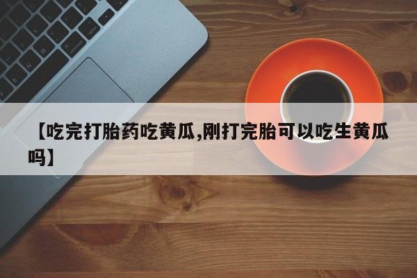 米索前列醇在线下单【吃完打胎药吃黄瓜,刚打完胎可以吃生黄瓜吗】