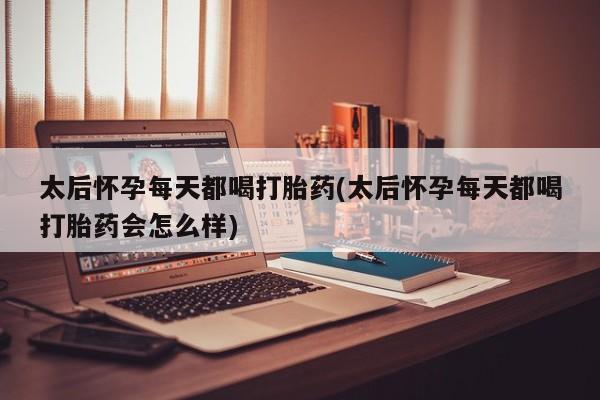 米索前列醇在线下单太后怀孕每天都喝打胎药(太后怀孕每天都喝打胎药会怎么样)