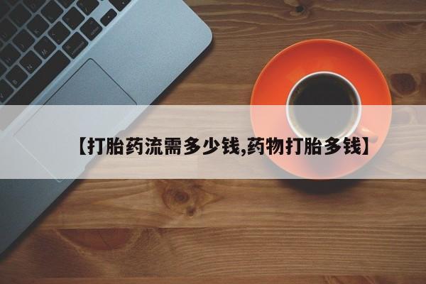 米索前列醇在线下单【打胎药流需多少钱,药物打胎多钱】