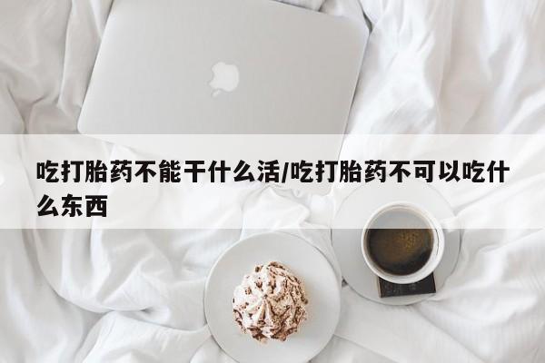 米索前列醇在线下单吃打胎药不能干什么活/吃打胎药不可以吃什么东西