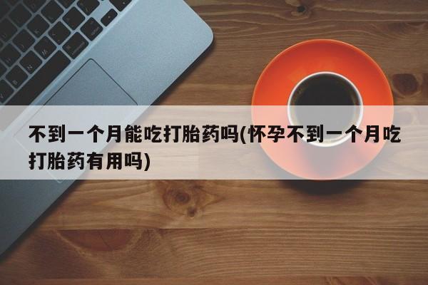 米索前列醇在线下单不到一个月能吃打胎药吗(怀孕不到一个月吃打胎药有用吗)