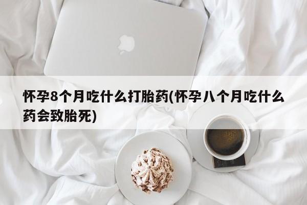 米索前列醇在线下单怀孕8个月吃什么打胎药(怀孕八个月吃什么药会致胎死)