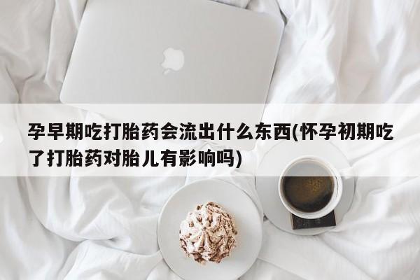 米索前列醇在线下单孕早期吃打胎药会流出什么东西(怀孕初期吃了打胎药对胎儿有影响吗)